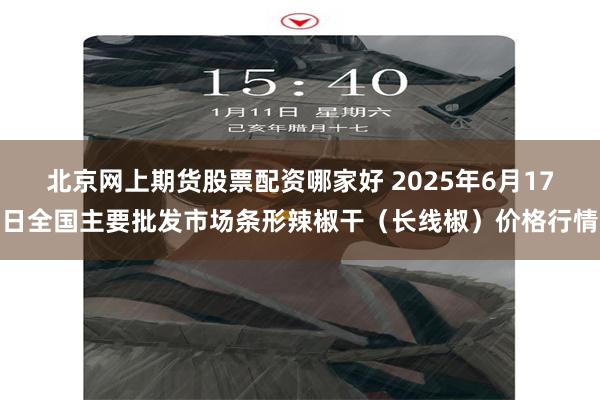 北京网上期货股票配资哪家好 2025年6月17日全国主要批发市场条形辣椒干（长线椒）价格行情