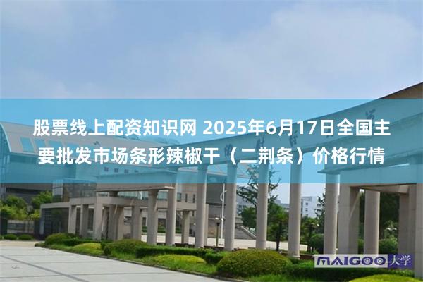 股票线上配资知识网 2025年6月17日全国主要批发市场条形辣椒干（二荆条）价格行情