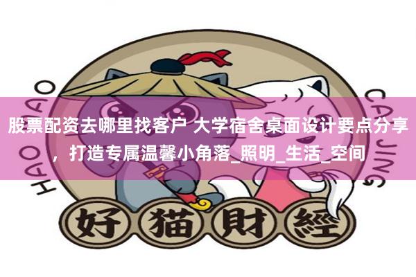 股票配资去哪里找客户 大学宿舍桌面设计要点分享，打造专属温馨小角落_照明_生活_空间