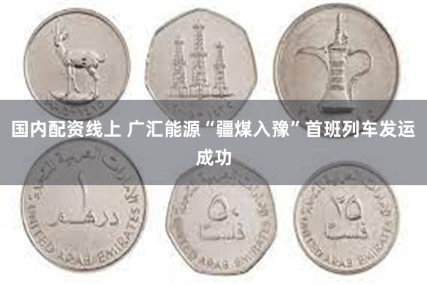 国内配资线上 广汇能源“疆煤入豫”首班列车发运成功