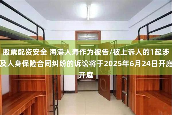 股票配资安全 海港人寿作为被告/被上诉人的1起涉及人身保险合同纠纷的诉讼将于2025年6月24日开庭