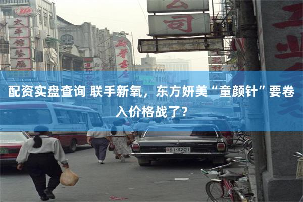 配资实盘查询 联手新氧，东方妍美“童颜针”要卷入价格战了？
