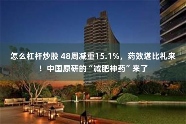 怎么杠杆炒股 48周减重15.1%，药效堪比礼来！中国原研的“减肥神药”来了