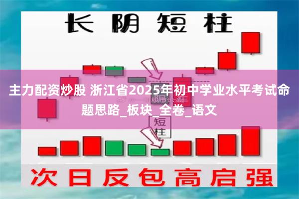 主力配资炒股 浙江省2025年初中学业水平考试命题思路_板块_全卷_语文