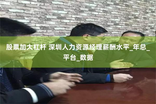 股票加大杠杆 深圳人力资源经理薪酬水平_年总_平台_数据