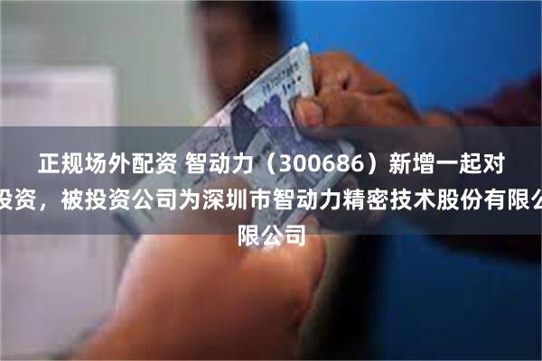 正规场外配资 智动力（300686）新增一起对外投资，被投资公司为深圳市智动力精密技术股份有限公司