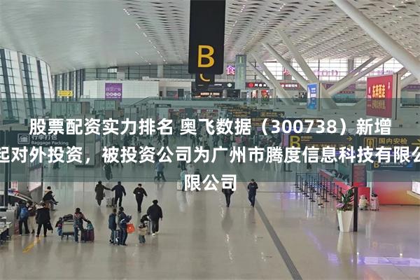 股票配资实力排名 奥飞数据（300738）新增一起对外投资，被投资公司为广州市腾度信息科技有限公司