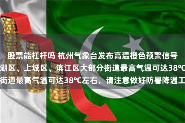 股票能杠杆吗 杭州气象台发布高温橙色预警信号：预计今天拱墅区、西湖区、上城区、滨江区大部分街道最高气温可达38℃左右，请注意做好防暑降温工作