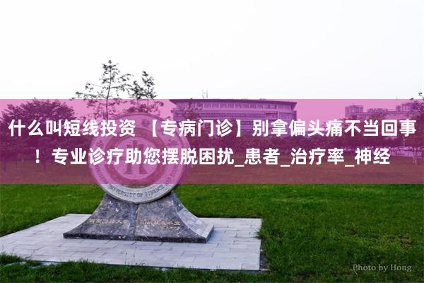 什么叫短线投资 【专病门诊】别拿偏头痛不当回事！专业诊疗助您摆脱困扰_患者_治疗率_神经