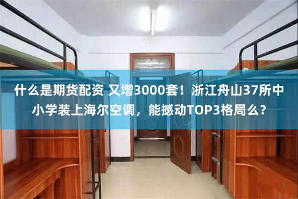 什么是期货配资 又增3000套！浙江舟山37所中小学装上海尔空调，能撼动TOP3格局么？