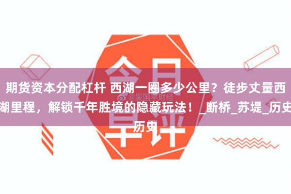 期货资本分配杠杆 西湖一圈多少公里？徒步丈量西湖里程，解锁千年胜境的隐藏玩法！_断桥_苏堤_历史