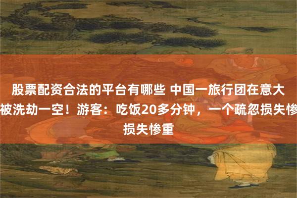 股票配资合法的平台有哪些 中国一旅行团在意大利被洗劫一空！游客：吃饭20多分钟，一个疏忽损失惨重