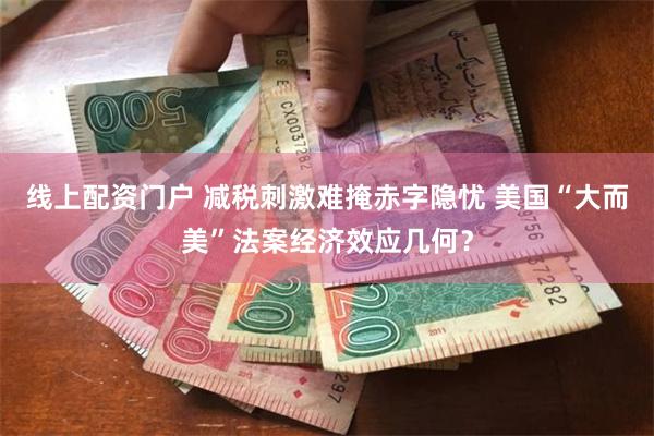 线上配资门户 减税刺激难掩赤字隐忧 美国“大而美”法案经济效应几何？