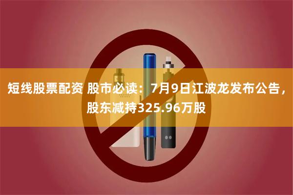 短线股票配资 股市必读：7月9日江波龙发布公告，股东减持325.96万股
