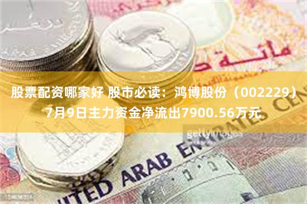 股票配资哪家好 股市必读：鸿博股份（002229）7月9日主力资金净流出7900.56万元