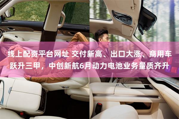 线上配资平台网址 交付新高、出口大涨、商用车跃升三甲，中创新航6月动力电池业务量质齐升