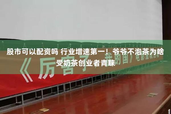 股市可以配资吗 行业增速第一！爷爷不泡茶为啥受奶茶创业者青睐