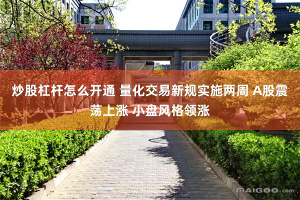 炒股杠杆怎么开通 量化交易新规实施两周 A股震荡上涨 小盘风格领涨