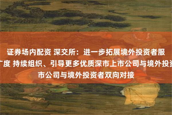 证券场内配资 深交所：进一步拓展境外投资者服务的深度和广度 持续组织、引导更多优质深市上市公司与境外投资者双向对接