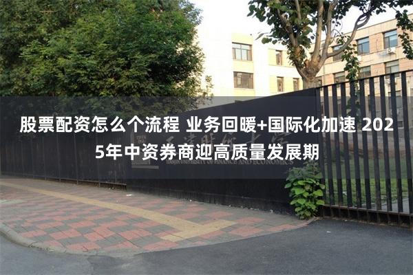 股票配资怎么个流程 业务回暖+国际化加速 2025年中资券商迎高质量发展期