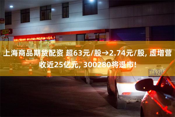 上海商品期货配资 超63元/股→2.74元/股, 虚增营收近25亿元, 300280将退市!
