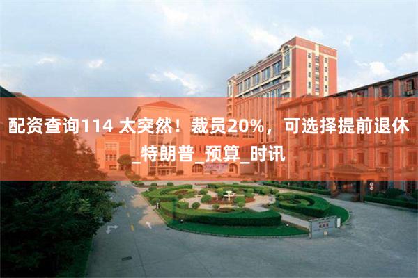 配资查询114 太突然！裁员20%，可选择提前退休_特朗普_预算_时讯