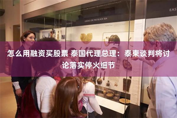 怎么用融资买股票 泰国代理总理：泰柬谈判将讨论落实停火细节