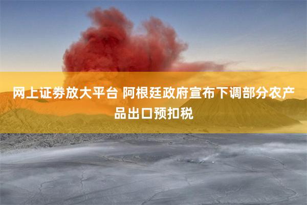 网上证劵放大平台 阿根廷政府宣布下调部分农产品出口预扣税