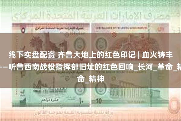线下实盘配资 齐鲁大地上的红色印记 | 血火铸丰碑——听鲁西南战役指挥部旧址的红色回响_长河_革命_精神