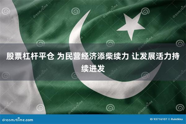 股票杠杆平仓 为民营经济添柴续力 让发展活力持续迸发
