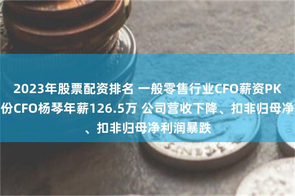 2023年股票配资排名 一般零售行业CFO薪资PK：百联股份CFO杨琴年薪126.5万 公司营收下降、扣非归母净利润暴跌