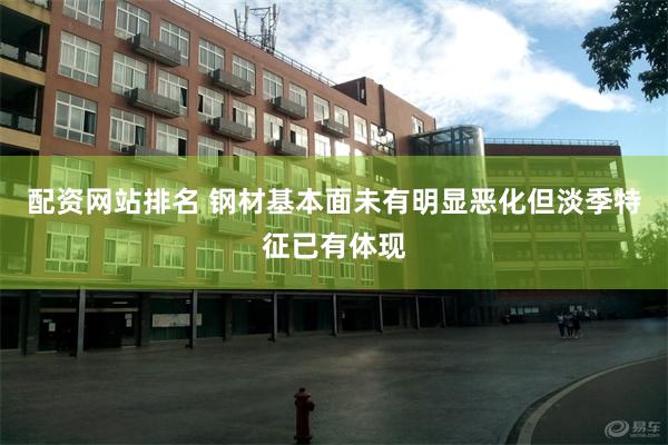 配资网站排名 钢材基本面未有明显恶化但淡季特征已有体现