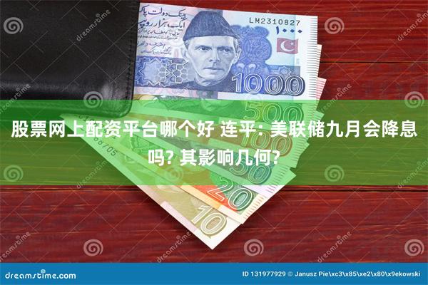 股票网上配资平台哪个好 连平: 美联储九月会降息吗? 其影响几何?