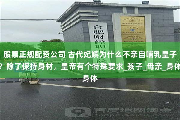 股票正规配资公司 古代妃嫔为什么不亲自哺乳皇子？除了保持身材，皇帝有个特殊要求_孩子_母亲_身体