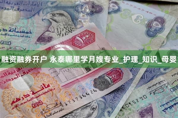 融资融券开户 永泰哪里学月嫂专业_护理_知识_母婴