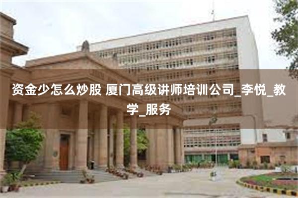 资金少怎么炒股 厦门高级讲师培训公司_李悦_教学_服务