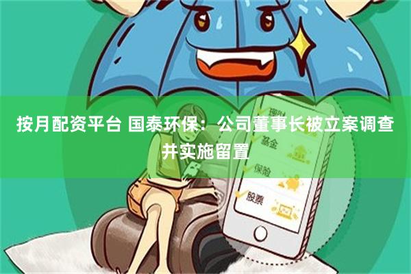 按月配资平台 国泰环保：公司董事长被立案调查并实施留置