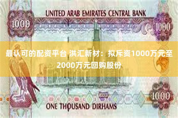 最认可的配资平台 洪汇新材：拟斥资1000万元至2000万元回购股份