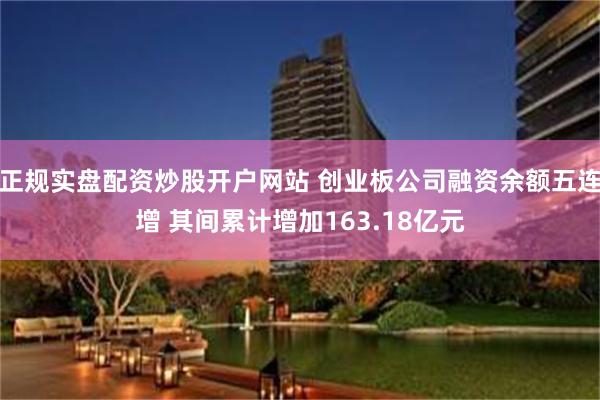 正规实盘配资炒股开户网站 创业板公司融资余额五连增 其间累计增加163.18亿元