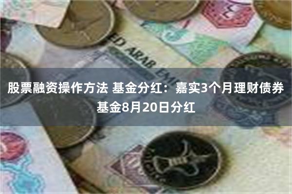 股票融资操作方法 基金分红：嘉实3个月理财债券基金8月20日分红