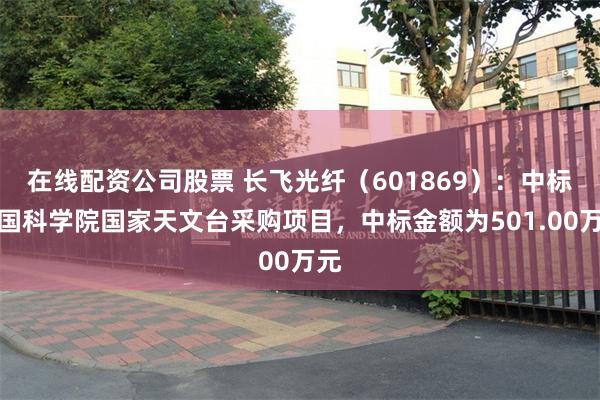 在线配资公司股票 长飞光纤（601869）：中标中国科学院国家天文台采购项目，中标金额为501.00万元