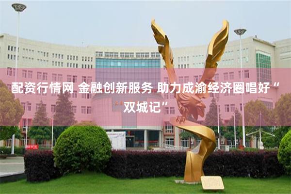 配资行情网 金融创新服务 助力成渝经济圈唱好“双城记”