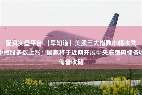 配资实盘平台 【早知道】美股三大指数小幅收跌，中概股多数上涨；国家将于近期开展中央冻猪肉储备收储