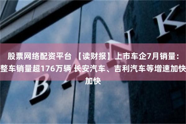 股票网络配资平台 【读财报】上市车企7月销量：整车销量超176万辆 长安汽车、吉利汽车等增速加快
