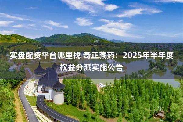 实盘配资平台哪里找 奇正藏药：2025年半年度权益分派实施公告