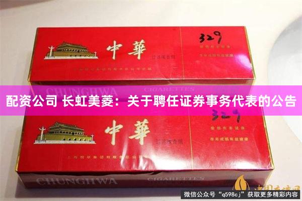 配资公司 长虹美菱：关于聘任证券事务代表的公告