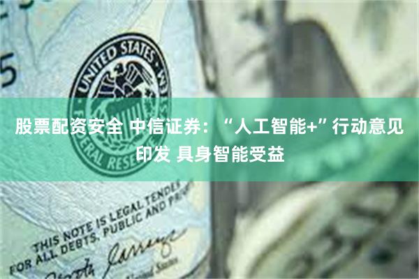股票配资安全 中信证券：“人工智能+”行动意见印发 具身智能受益