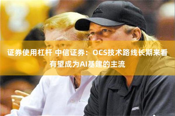 证券使用杠杆 中信证券：OCS技术路线长期来看有望成为AI基建的主流