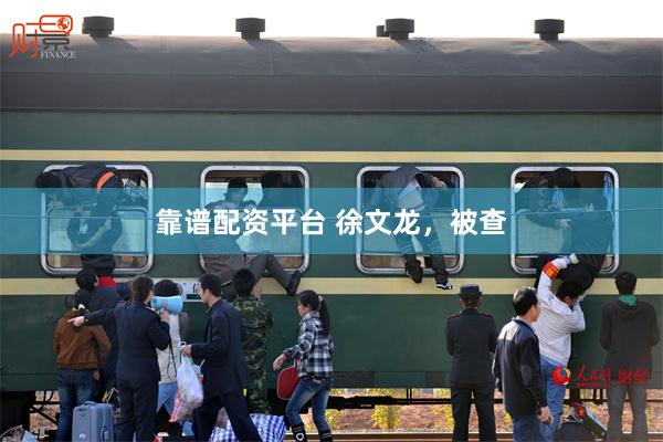 靠谱配资平台 徐文龙，被查