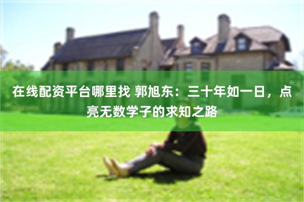 在线配资平台哪里找 郭旭东：三十年如一日，点亮无数学子的求知之路